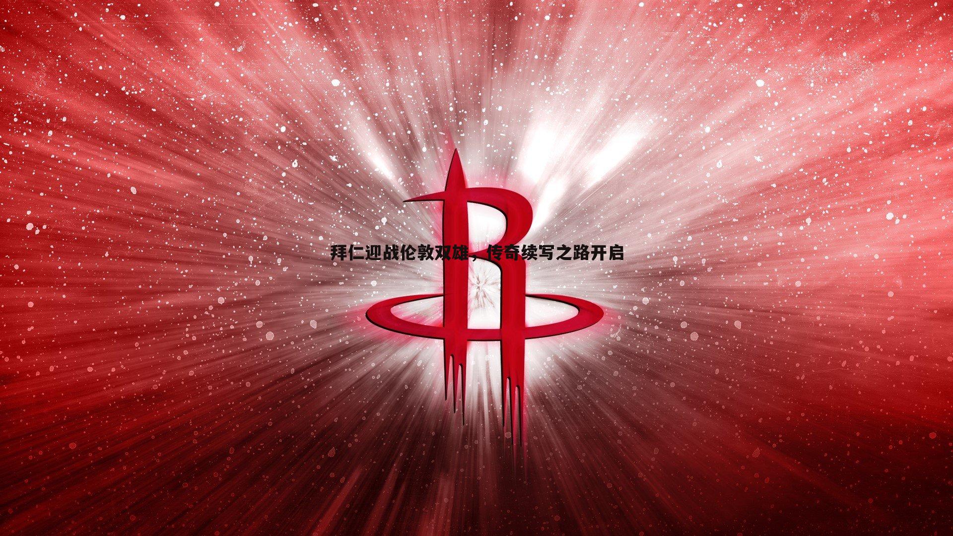 evo视讯真人-拜仁迎战伦敦双雄，传奇续写之路开启