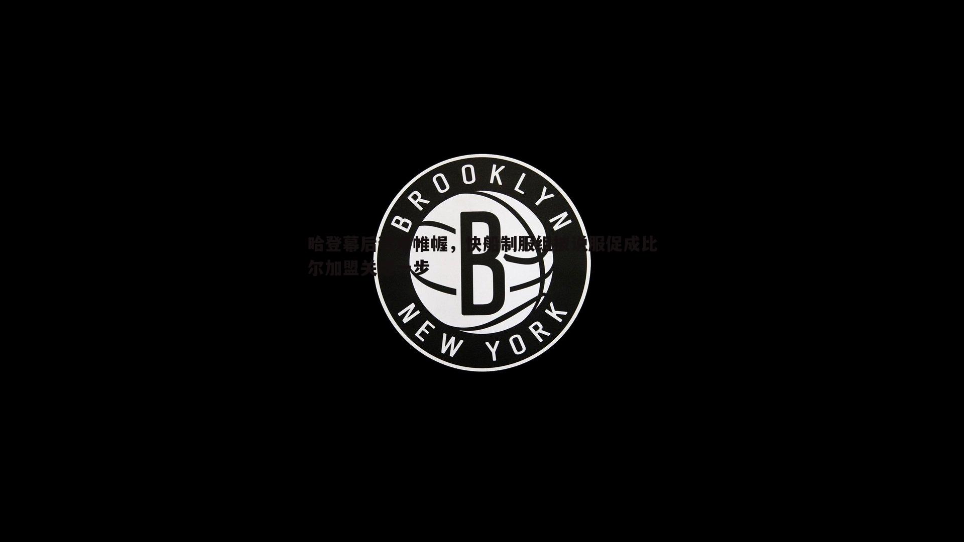 哈登幕后运筹帷幄,快船制服组被说服促成比尔加盟关键一步